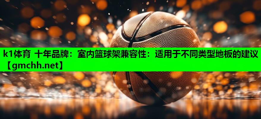 k1体育 十年品牌：室内篮球架兼容性：适用于不同类型地板的建议