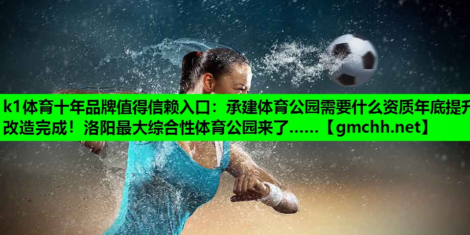 k1体育十年品牌值得信赖入口：承建体育公园需要什么资质年底提升改造完成！洛阳最大综合性体育公园来了……