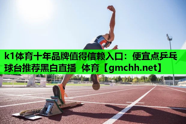 k1体育十年品牌值得信赖入口：便宜点乒乓球台推荐黑白直播 体育