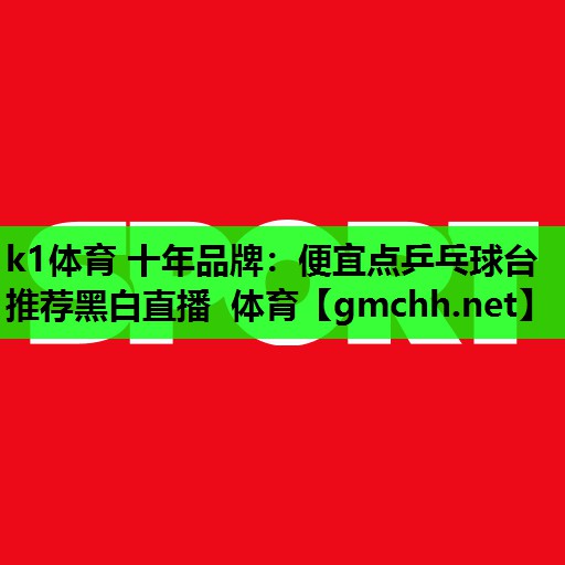 k1体育 十年品牌：便宜点乒乓球台推荐黑白直播 体育