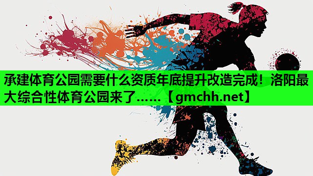 承建体育公园需要什么资质年底提升改造完成！洛阳最大综合性体育公园来了……