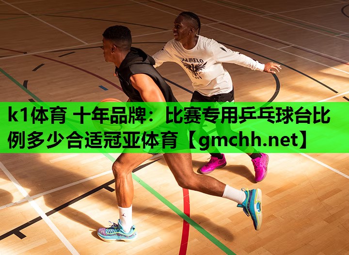 k1体育 十年品牌：比赛专用乒乓球台比例多少合适冠亚体育
