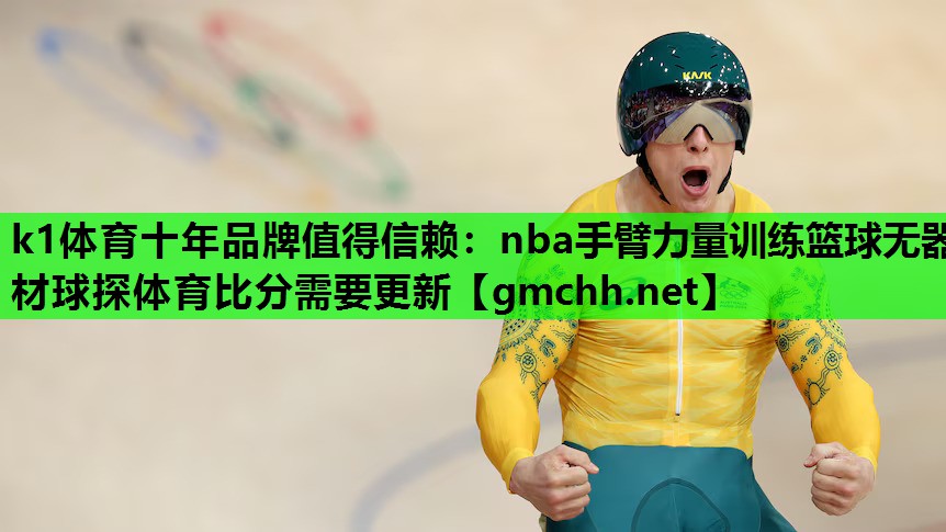 k1体育十年品牌值得信赖：nba手臂力量训练篮球无器材球探体育比分需要更新