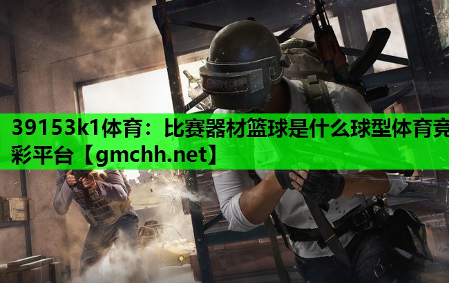 39153k1体育：比赛器材篮球是什么球型体育竞彩平台