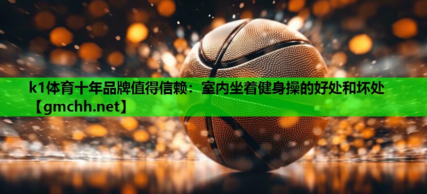 k1体育十年品牌值得信赖：室内坐着健身操的好处和坏处