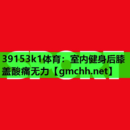 39153k1体育：室内健身后膝盖酸痛无力