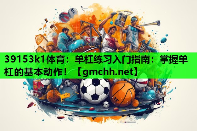 39153k1体育：单杠练习入门指南：掌握单杠的基本动作！