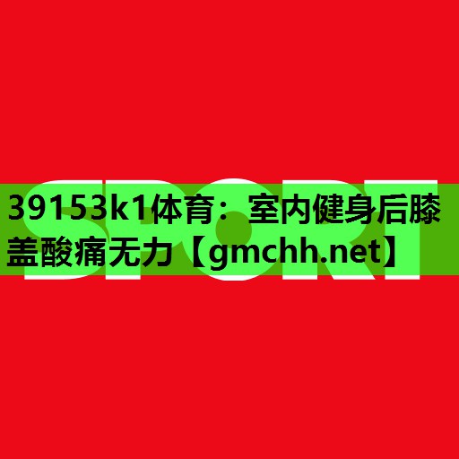 室内健身后膝盖酸痛无力