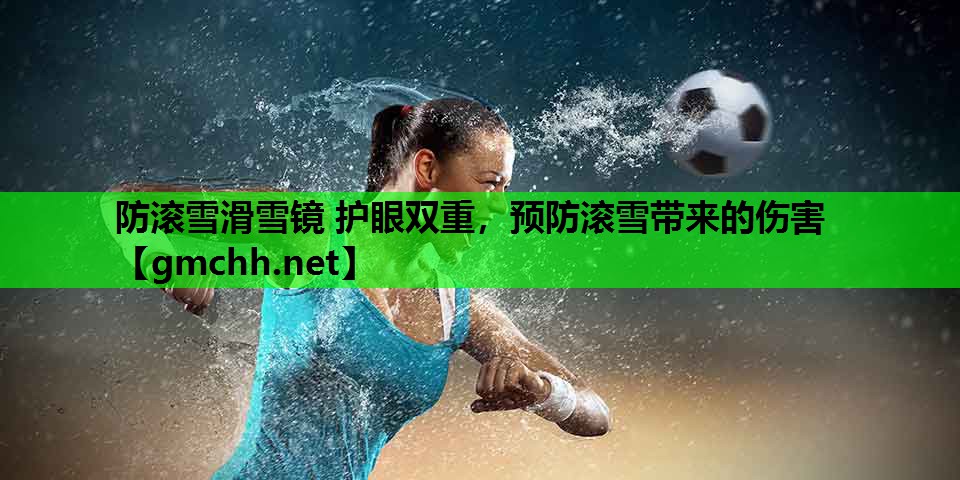 防滚雪滑雪镜 护眼双重，预防滚雪带来的伤害